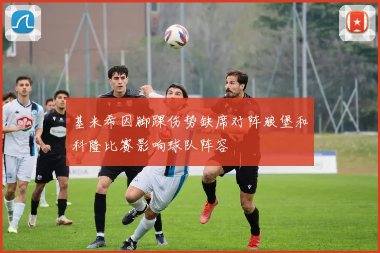 基米希因脚踝伤势缺席对阵狼堡和科隆比赛影响球队阵容