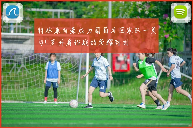特林康自豪成为葡萄牙国家队一员与C罗并肩作战的荣耀时刻