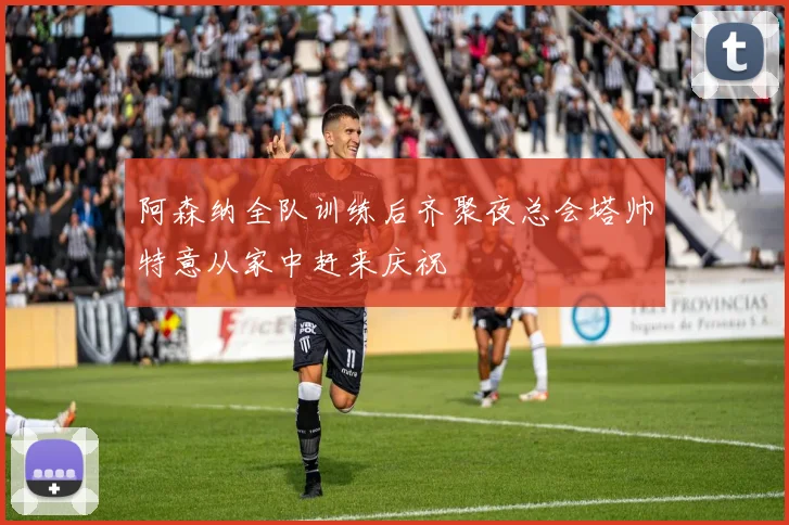 阿森纳全队训练后齐聚夜总会塔帅特意从家中赶来庆祝