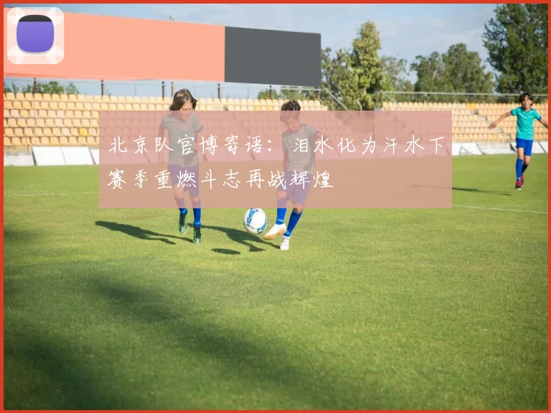北京队官博寄语：泪水化为汗水下赛季重燃斗志再战辉煌