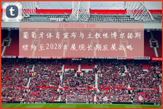 葡萄牙体育宣布与主教练博尔赫斯续约至2028年展现长期发展战略