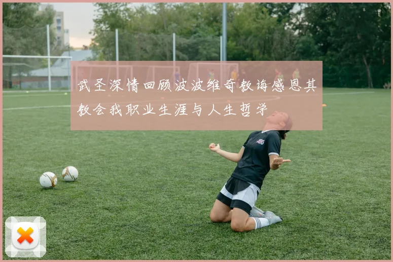 武圣深情回顾波波维奇教诲感恩其教会我职业生涯与人生哲学