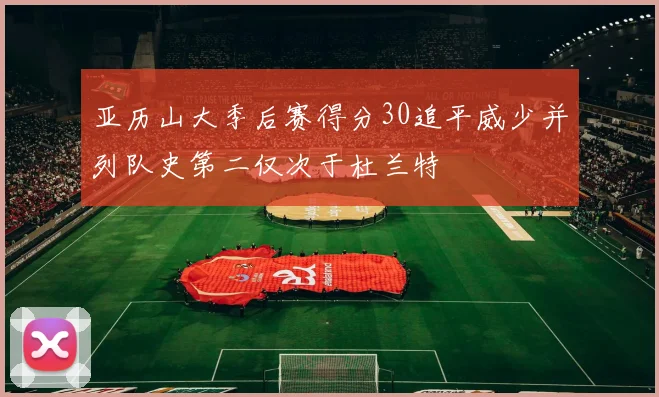 亚历山大季后赛得分30追平威少并列队史第二仅次于杜兰特