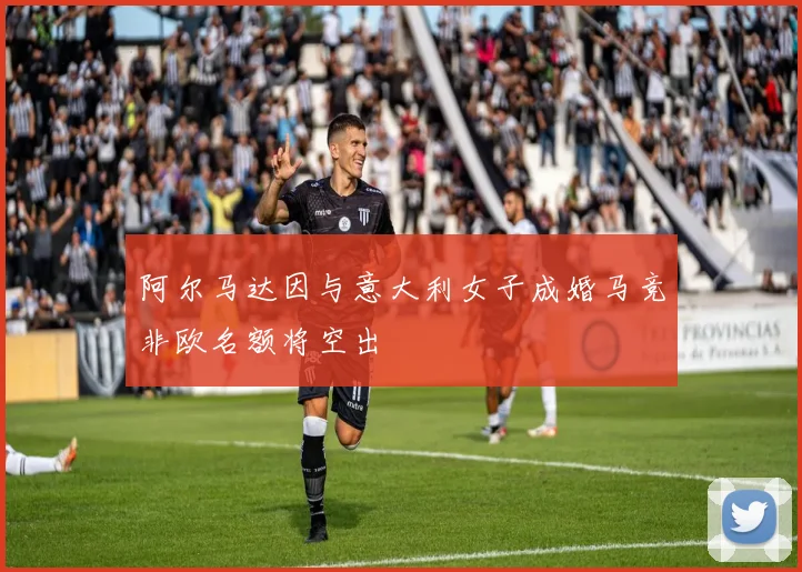 阿尔马达因与意大利女子成婚马竞非欧名额将空出