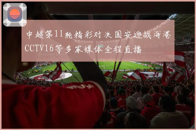 中超第11轮精彩对决国安迎战海港CCTV16等多家媒体全程直播