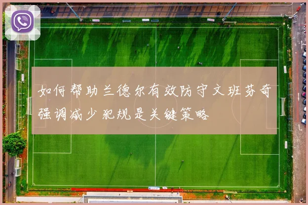 如何帮助兰德尔有效防守文班芬奇强调减少犯规是关键策略